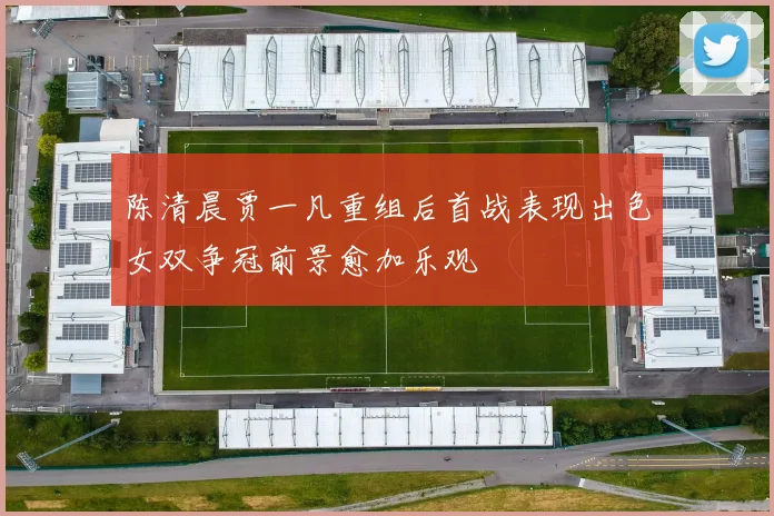 陈清晨贾一凡重组后首战表现出色女双争冠前景愈加乐观