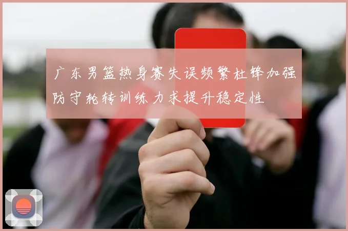广东男篮热身赛失误频繁杜锋加强防守轮转训练力求提升稳定性