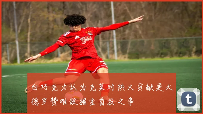 白巧克力认为克莱对热火贡献更大德罗赞难敌掘金首发之争