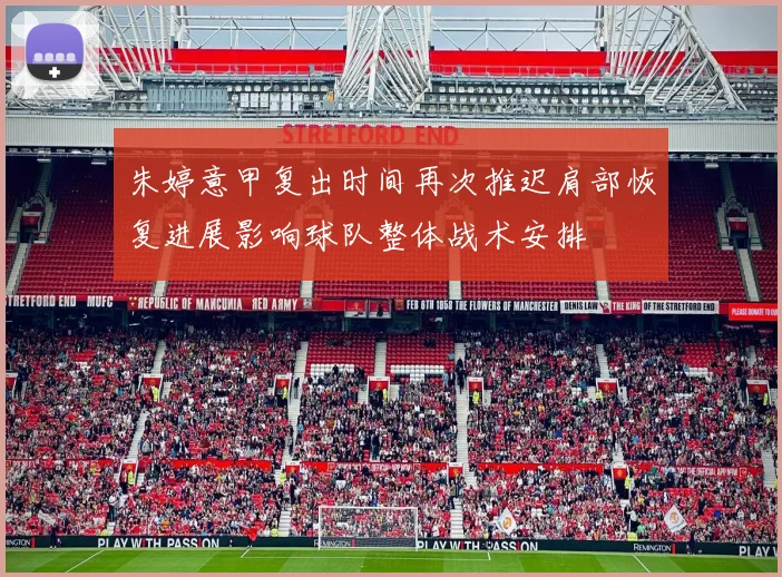 朱婷意甲复出时间再次推迟肩部恢复进展影响球队整体战术安排