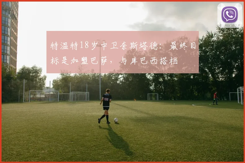 特温特18岁中卫奈斯塔德：最终目标是加盟巴萨，与库巴西搭档