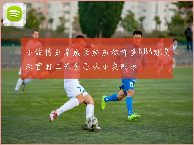 小波特分享成长经历称许多NBA球员未曾打工而自己从小卖刨冰