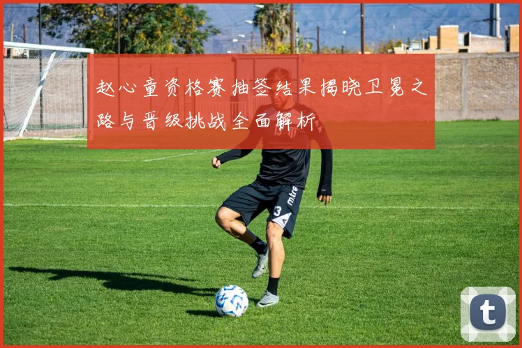 赵心童资格赛抽签结果揭晓卫冕之路与晋级挑战全面解析