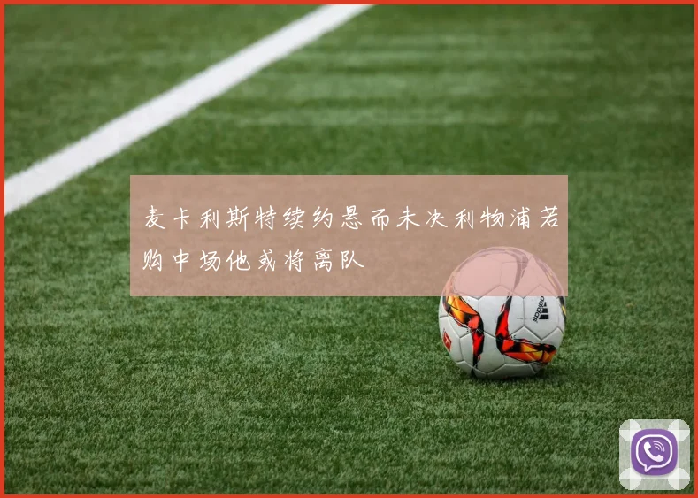 麦卡利斯特续约悬而未决利物浦若购中场他或将离队