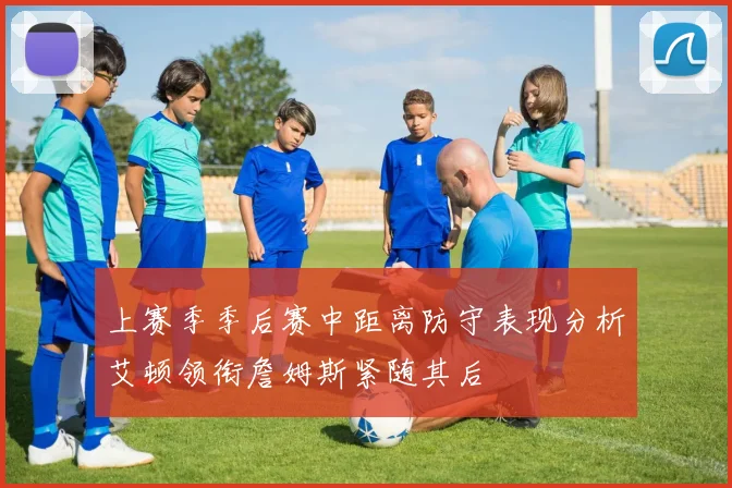 上赛季季后赛中距离防守表现分析艾顿领衔詹姆斯紧随其后