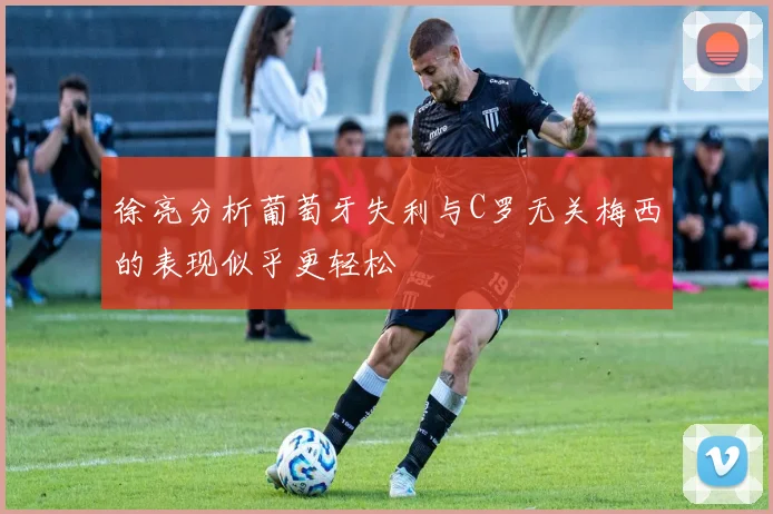 徐亮分析葡萄牙失利与C罗无关梅西的表现似乎更轻松