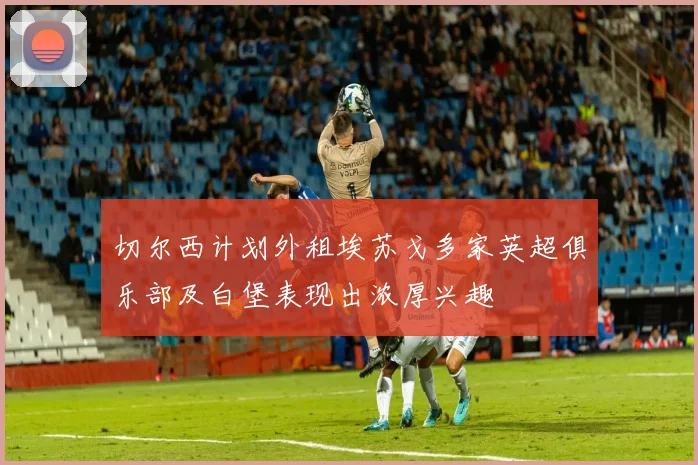 切尔西计划外租埃苏戈多家英超俱乐部及白堡表现出浓厚兴趣